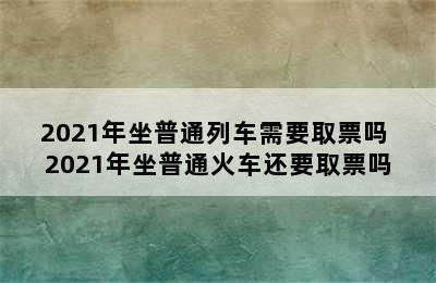 2021年坐普通列车需要取票吗 2021年坐普通火车还要取票吗